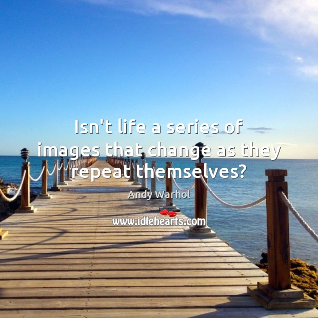 Isn’t life a series of images that change as they repeat themselves? Andy Warhol Picture Quote