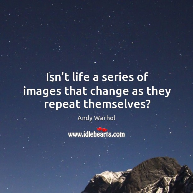 Isn’t life a series of images that change as they repeat themselves? Andy Warhol Picture Quote