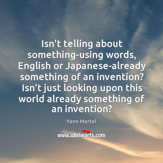 Isn’t telling about something-using words, English or Japanese-already something of an invention? Yann Martel Picture Quote
