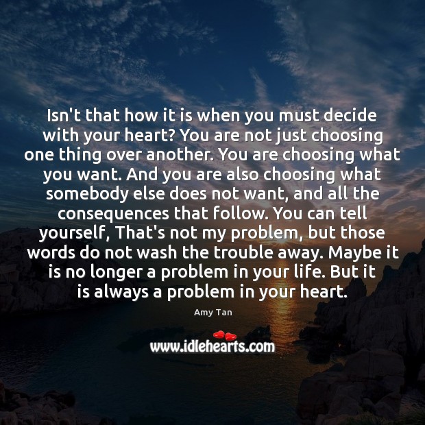 Isn’t that how it is when you must decide with your heart? Amy Tan Picture Quote