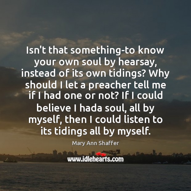 Isn’t that something-to know your own soul by hearsay, instead of its Mary Ann Shaffer Picture Quote