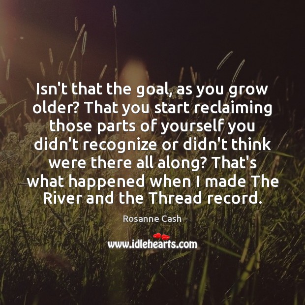 Isn’t that the goal, as you grow older? That you start reclaiming Rosanne Cash Picture Quote