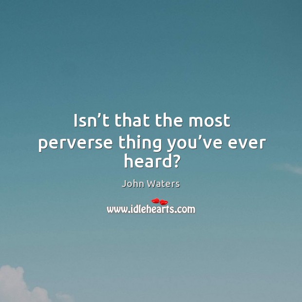 Isn’t that the most perverse thing you’ve ever heard? John Waters Picture Quote