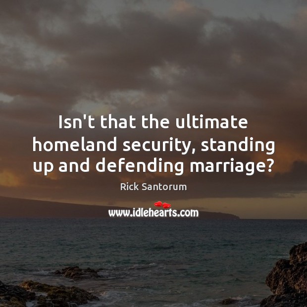 Isn’t that the ultimate homeland security, standing up and defending marriage? Rick Santorum Picture Quote