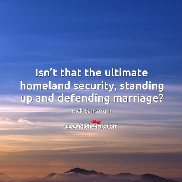 Isn’t that the ultimate homeland security, standing up and defending marriage? Rick Santorum Picture Quote
