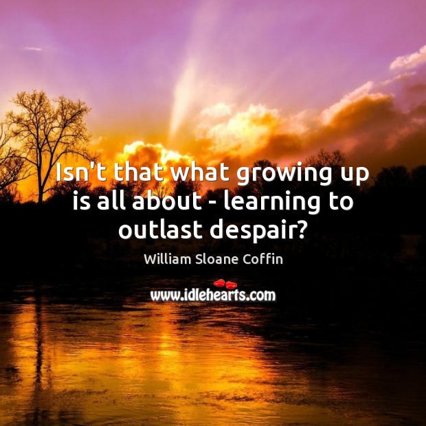 Isn’t that what growing up is all about – learning to outlast despair? William Sloane Coffin Picture Quote