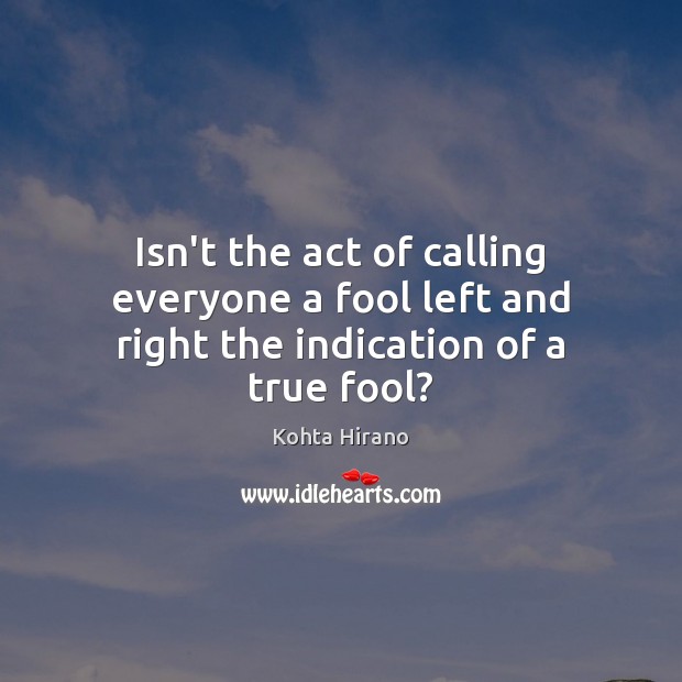 Isn’t the act of calling everyone a fool left and right the indication of a true fool? Kohta Hirano Picture Quote