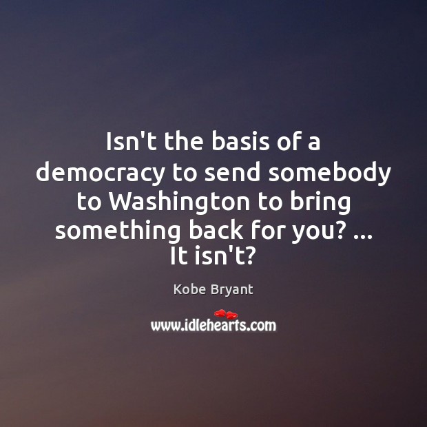 Isn’t the basis of a democracy to send somebody to Washington to Kobe Bryant Picture Quote