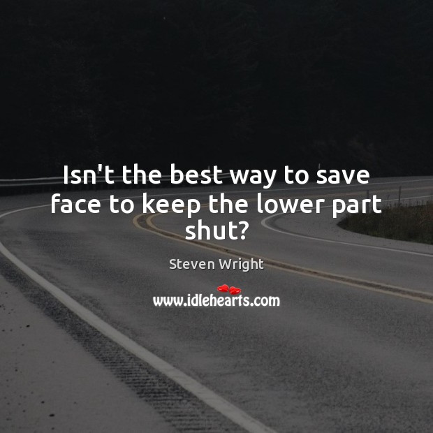 Isn’t the best way to save face to keep the lower part shut? Steven Wright Picture Quote