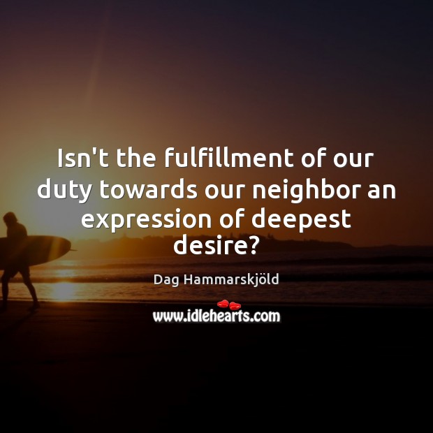 Isn’t the fulfillment of our duty towards our neighbor an expression of deepest desire? Dag Hammarskjöld Picture Quote