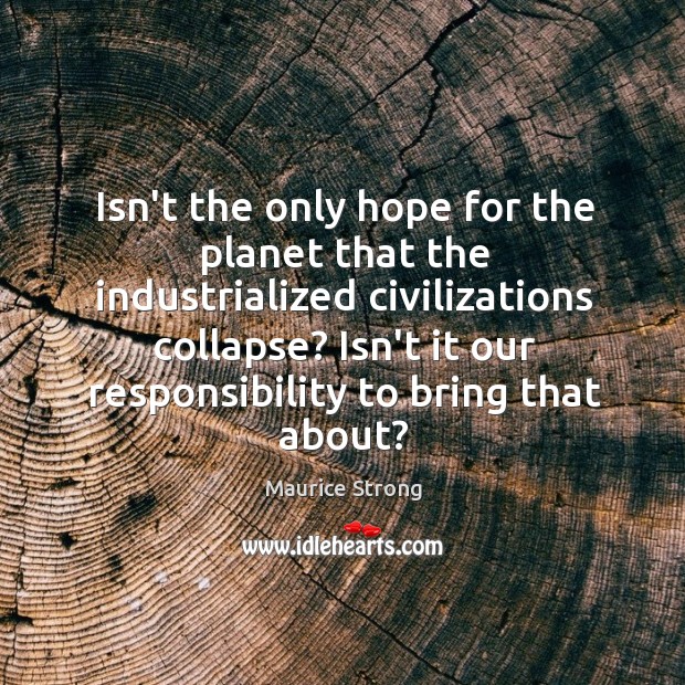 Isn’t the only hope for the planet that the industrialized civilizations collapse? Maurice Strong Picture Quote