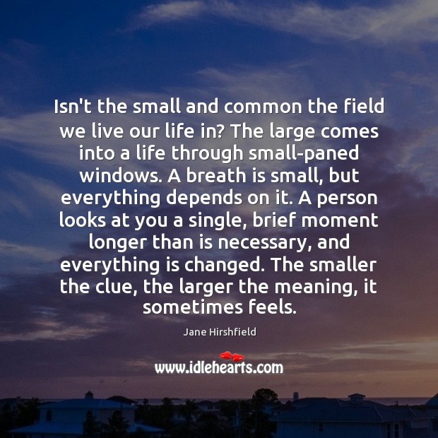 Isn’t the small and common the field we live our life in? Jane Hirshfield Picture Quote