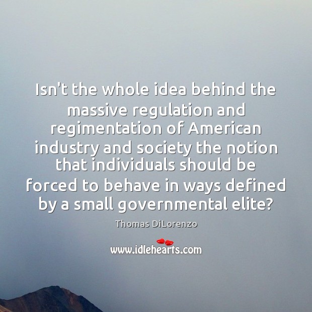 Isn’t the whole idea behind the massive regulation and regimentation of American Thomas DiLorenzo Picture Quote