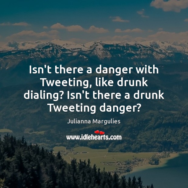 Isn’t there a danger with Tweeting, like drunk dialing? Isn’t there a Julianna Margulies Picture Quote