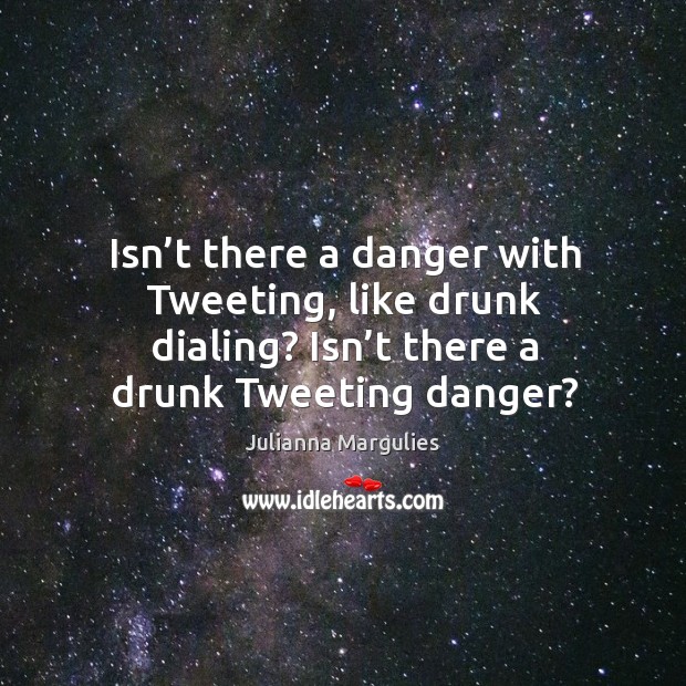 Isn’t there a danger with tweeting, like drunk dialing? isn’t there a drunk tweeting danger? Image