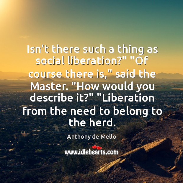Isn’t there such a thing as social liberation?” “Of course there is,” Anthony de Mello Picture Quote
