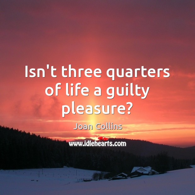 Isn’t three quarters of life a guilty pleasure? Joan Collins Picture Quote