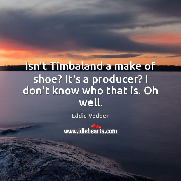 Isn’t Timbaland a make of shoe? It’s a producer? I don’t know who that is. Oh well. Eddie Vedder Picture Quote