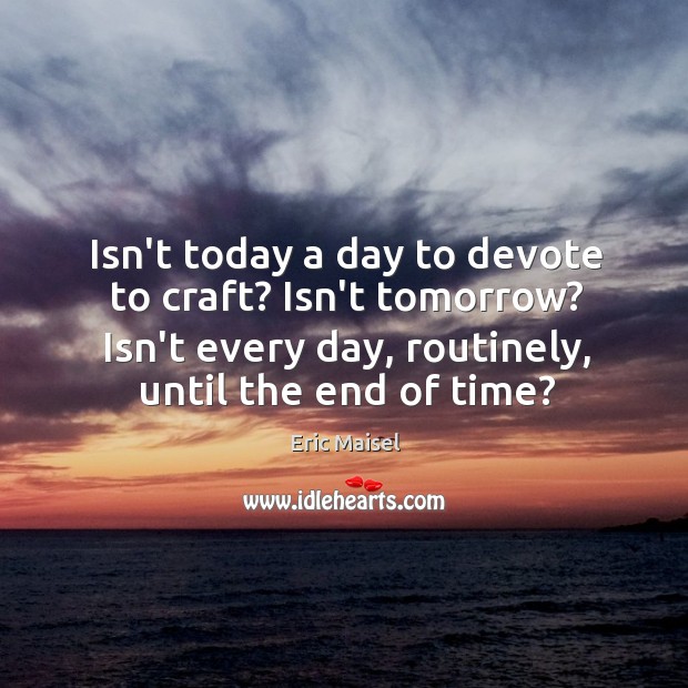 Isn’t today a day to devote to craft? Isn’t tomorrow? Isn’t every Eric Maisel Picture Quote