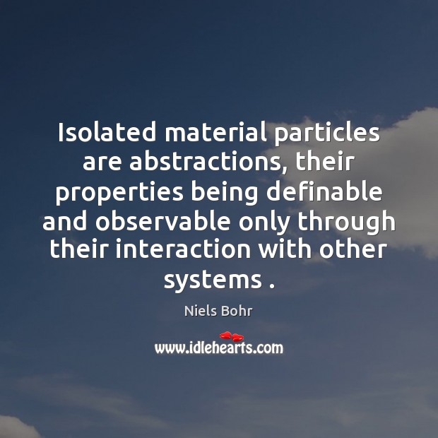 Isolated material particles are abstractions, their properties being definable and observable only Niels Bohr Picture Quote