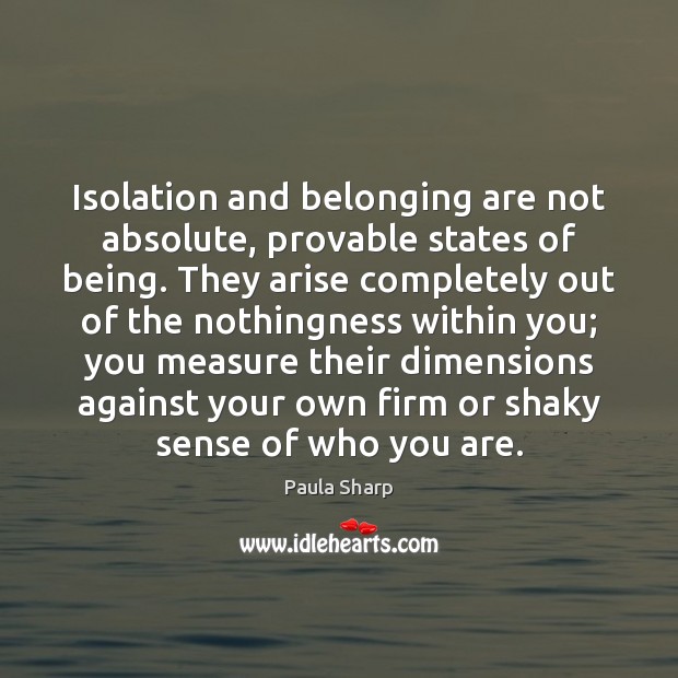 Isolation and belonging are not absolute, provable states of being. They arise Paula Sharp Picture Quote