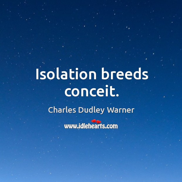 Isolation breeds conceit. Image