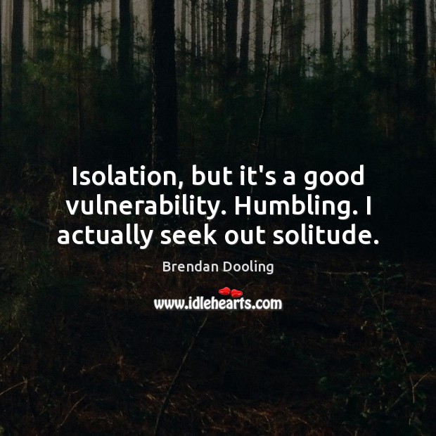 Isolation, but it’s a good vulnerability. Humbling. I actually seek out solitude. Brendan Dooling Picture Quote