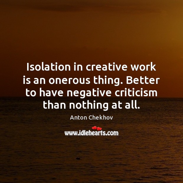 Isolation in creative work is an onerous thing. Better to have negative Image