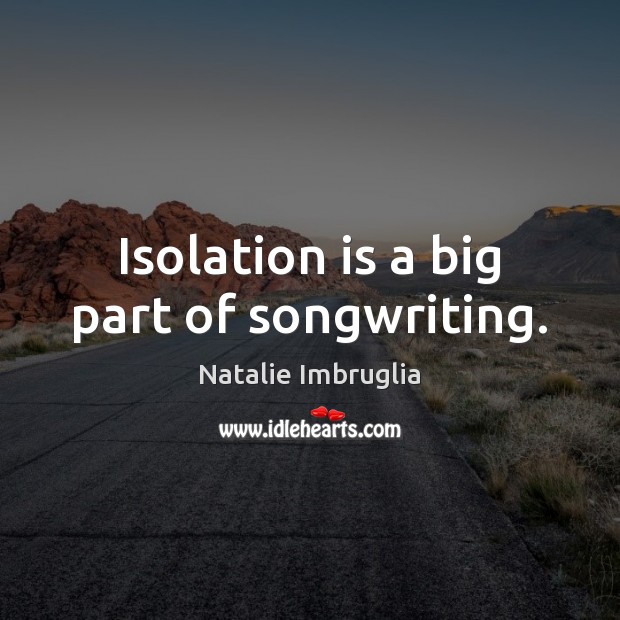Isolation is a big part of songwriting. Natalie Imbruglia Picture Quote