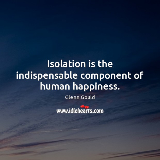 Isolation is the indispensable component of human happiness. Image