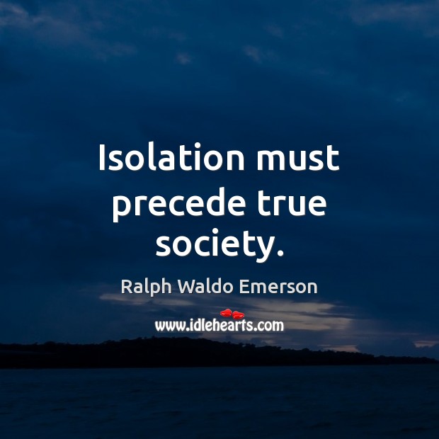 Isolation must precede true society. Ralph Waldo Emerson Picture Quote