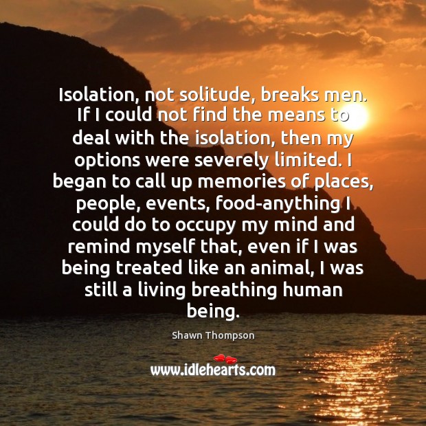 Isolation, not solitude, breaks men. If I could not find the means Shawn Thompson Picture Quote