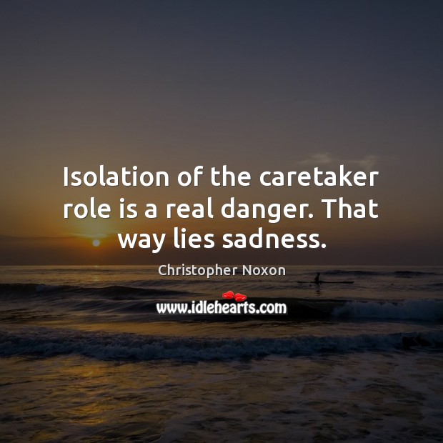 Isolation of the caretaker role is a real danger. That way lies sadness. Image