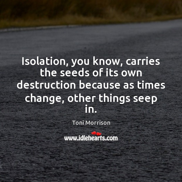 Isolation, you know, carries the seeds of its own destruction because as Toni Morrison Picture Quote