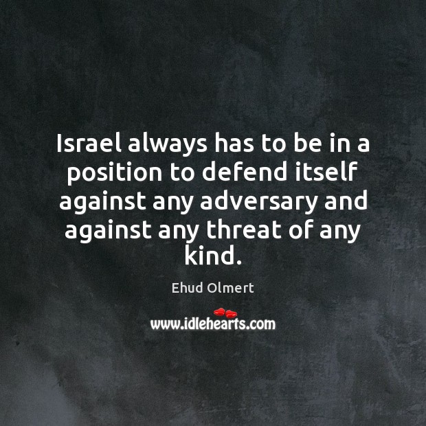 Israel always has to be in a position to defend itself against Ehud Olmert Picture Quote