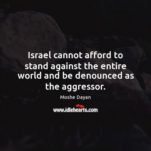 Israel cannot afford to stand against the entire world and be denounced as the aggressor. Moshe Dayan Picture Quote