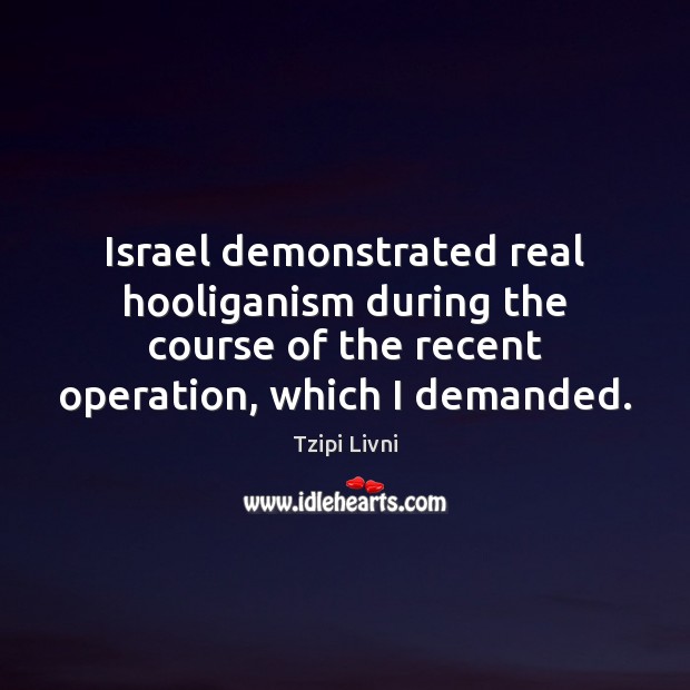 Israel demonstrated real hooliganism during the course of the recent operation, which Tzipi Livni Picture Quote