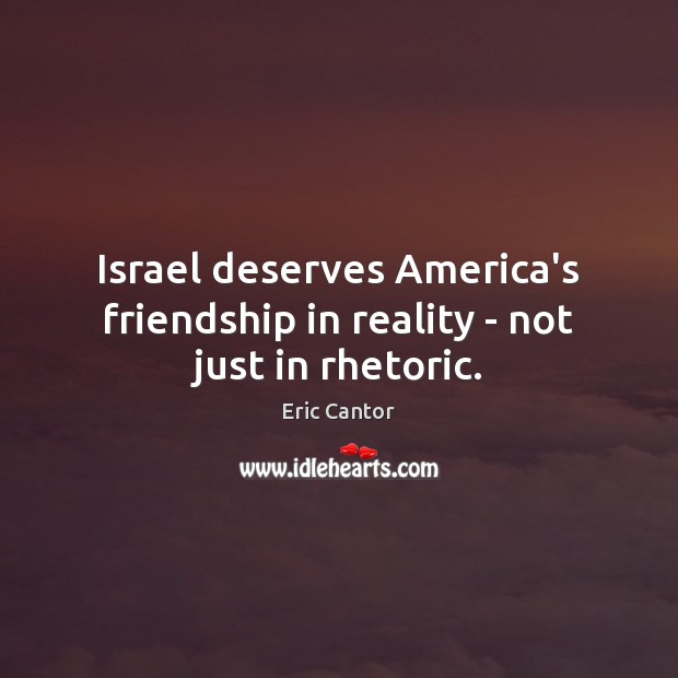 Israel deserves America’s friendship in reality – not just in rhetoric. Eric Cantor Picture Quote