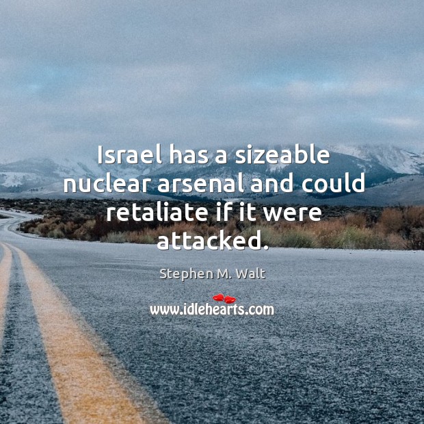 Israel has a sizeable nuclear arsenal and could retaliate if it were attacked. Stephen M. Walt Picture Quote