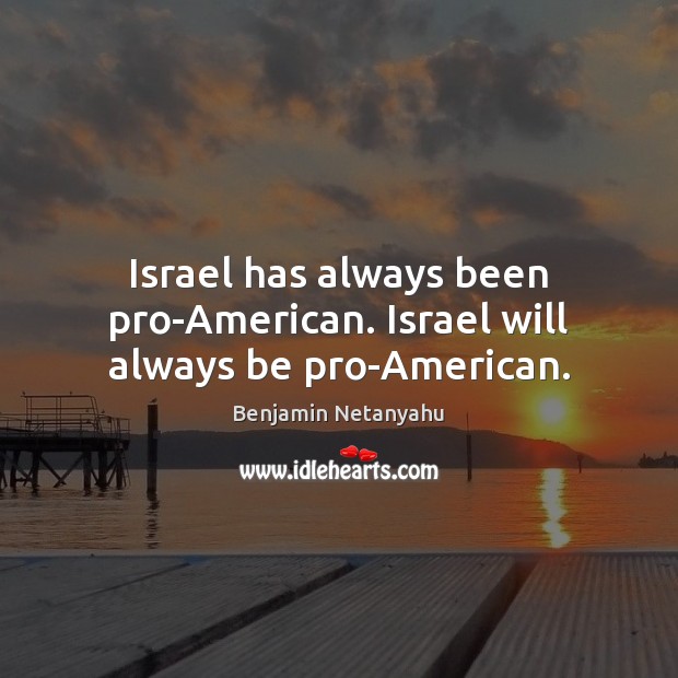 Israel has always been pro-American. Israel will always be pro-American. Benjamin Netanyahu Picture Quote