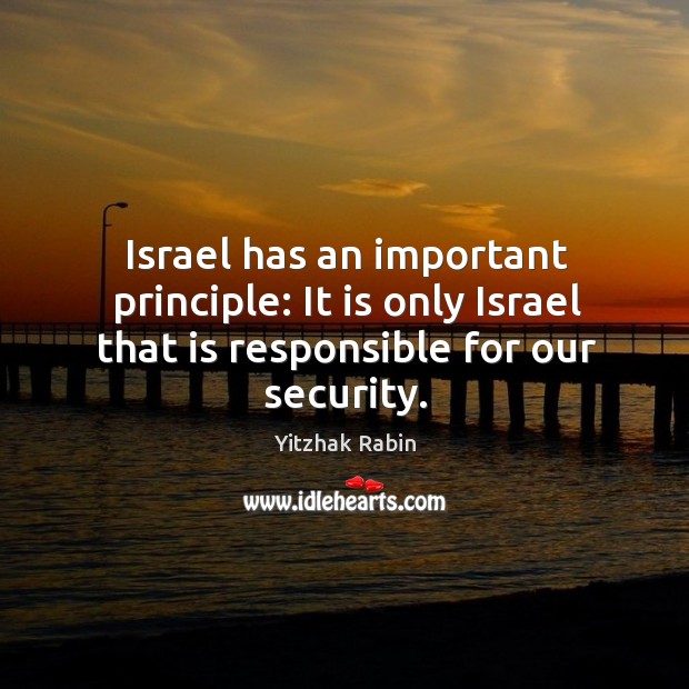 Israel has an important principle: it is only israel that is responsible for our security. Yitzhak Rabin Picture Quote