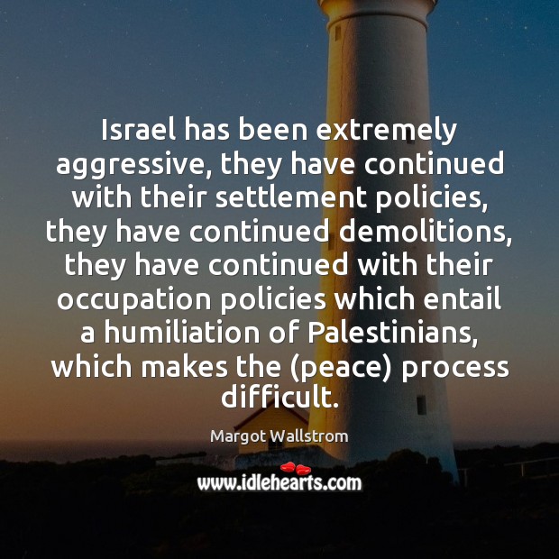 Israel has been extremely aggressive, they have continued with their settlement policies, Margot Wallstrom Picture Quote