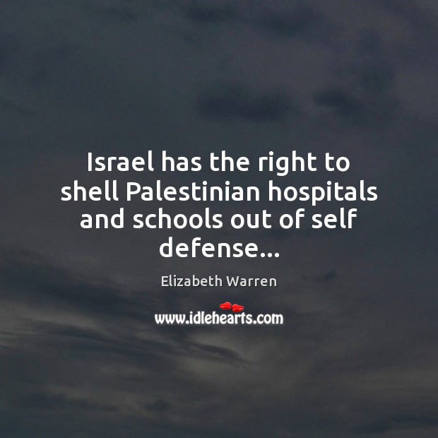 Israel has the right to shell Palestinian hospitals and schools out of self defense… Elizabeth Warren Picture Quote