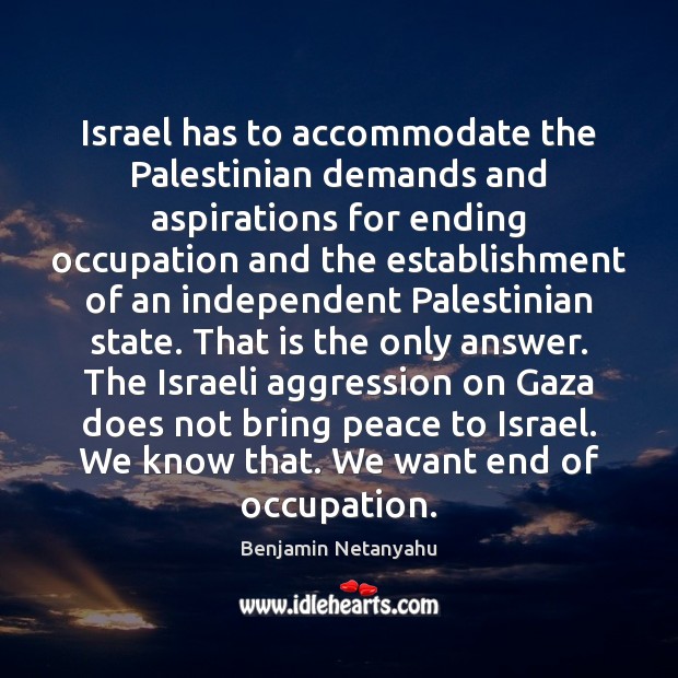 Israel has to accommodate the Palestinian demands and aspirations for ending occupation Benjamin Netanyahu Picture Quote