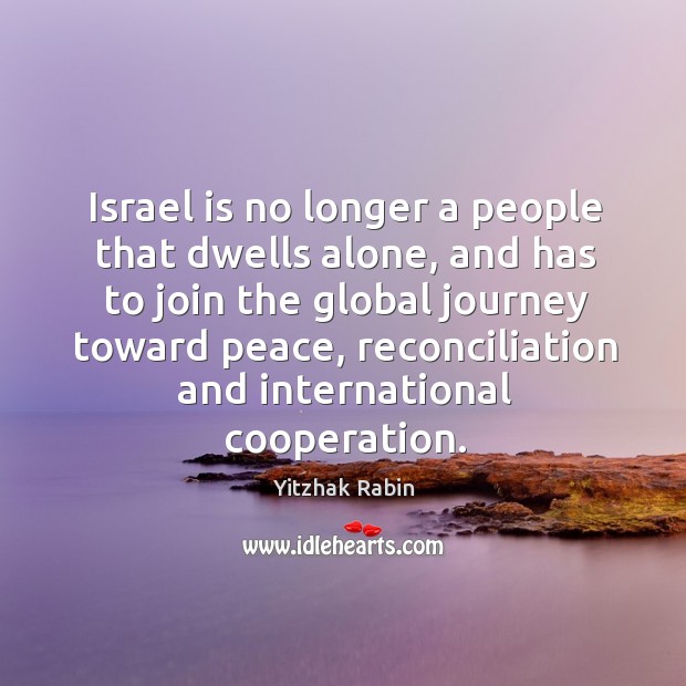 Israel is no longer a people that dwells alone, and has to join the global journey toward peace Yitzhak Rabin Picture Quote
