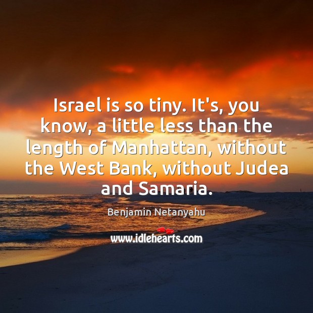 Israel is so tiny. It’s, you know, a little less than the Benjamin Netanyahu Picture Quote