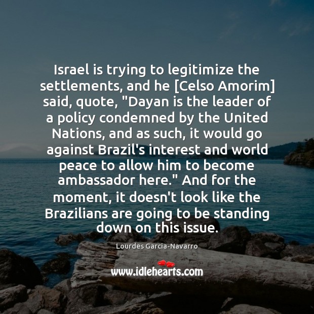 Israel is trying to legitimize the settlements, and he [Celso Amorim] said, Lourdes Garcia-Navarro Picture Quote