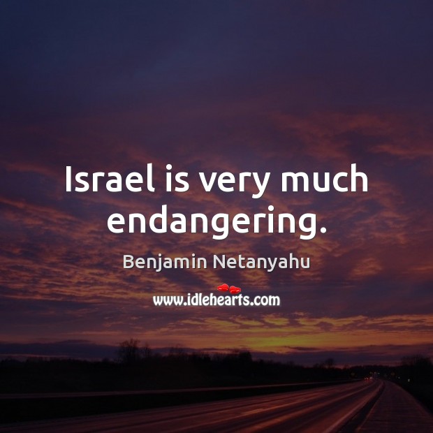 Israel is very much endangering. Benjamin Netanyahu Picture Quote