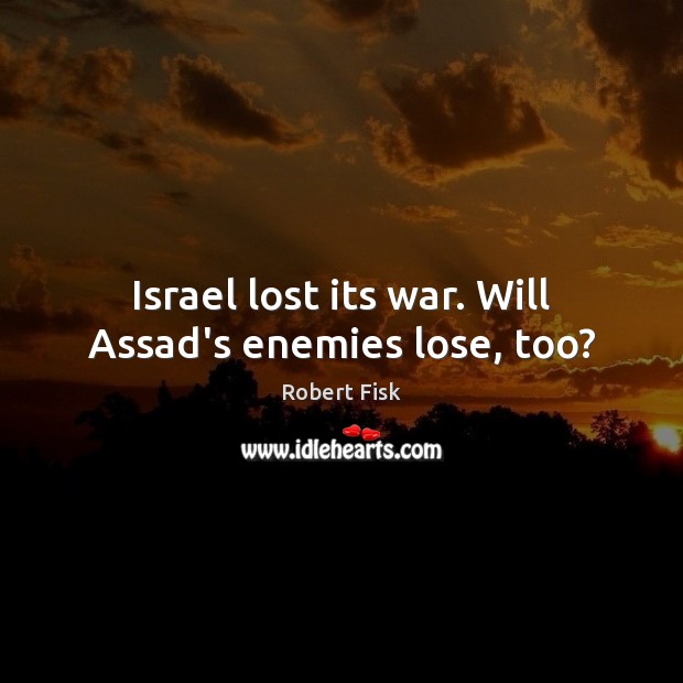 Israel lost its war. Will Assad’s enemies lose, too? Robert Fisk Picture Quote