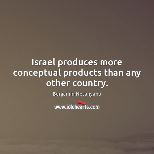 Israel produces more conceptual products than any other country. Benjamin Netanyahu Picture Quote